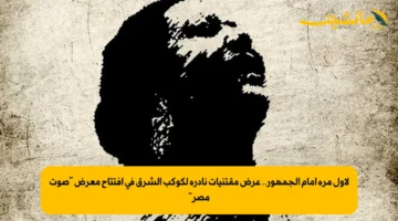 لأول مرة أمام الجمهور.. عرض مقتنيات نادرة لكوكب الشرق في افتتاح معرض “صوت مصر”